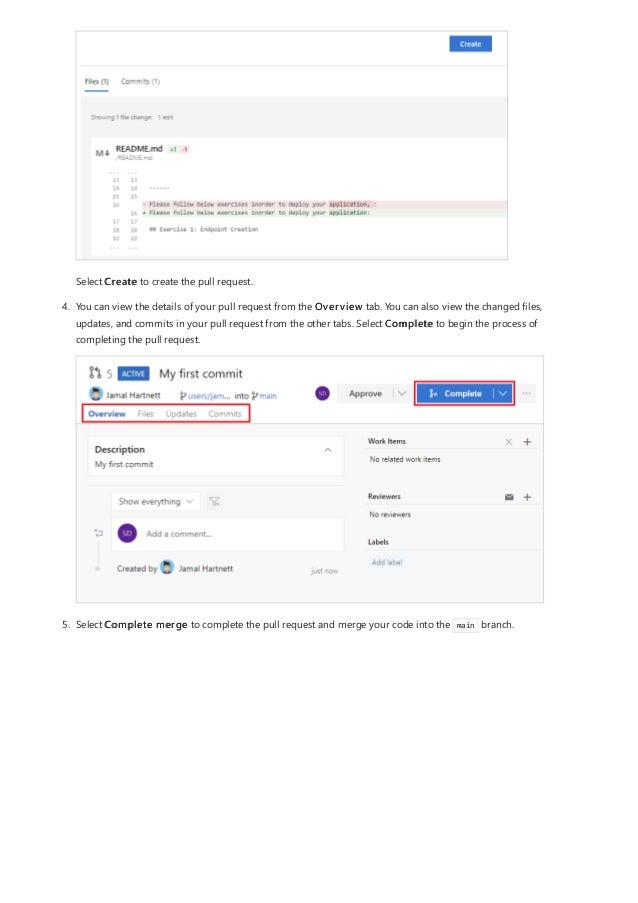 Select Create to create the pull request.
4. You can view the details of your pull request from the Overview tab. You can also view the changed files,
updates, and commits in your pull request from the other tabs. Select Complete to begin the process of
completing the pull request.
5. Select Complete merge to complete the pull request and merge your code into the main branch.
 
