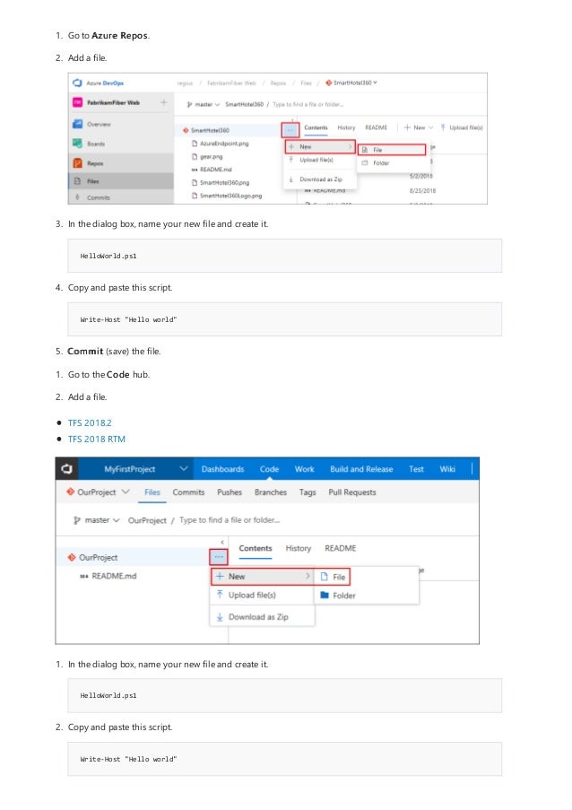 HelloWorld.ps1
Write-Host "Hello world"
1. Go to Azure Repos.
2. Add a file.
3. In the dialog box, name your new file and create it.
4. Copy and paste this script.
5. Commit (save) the file.
1. Go to the Code hub.
2. Add a file.
TFS 2018.2
TFS 2018 RTM
HelloWorld.ps1
Write-Host "Hello world"
1. In the dialog box, name your new file and create it.
2. Copy and paste this script.
 