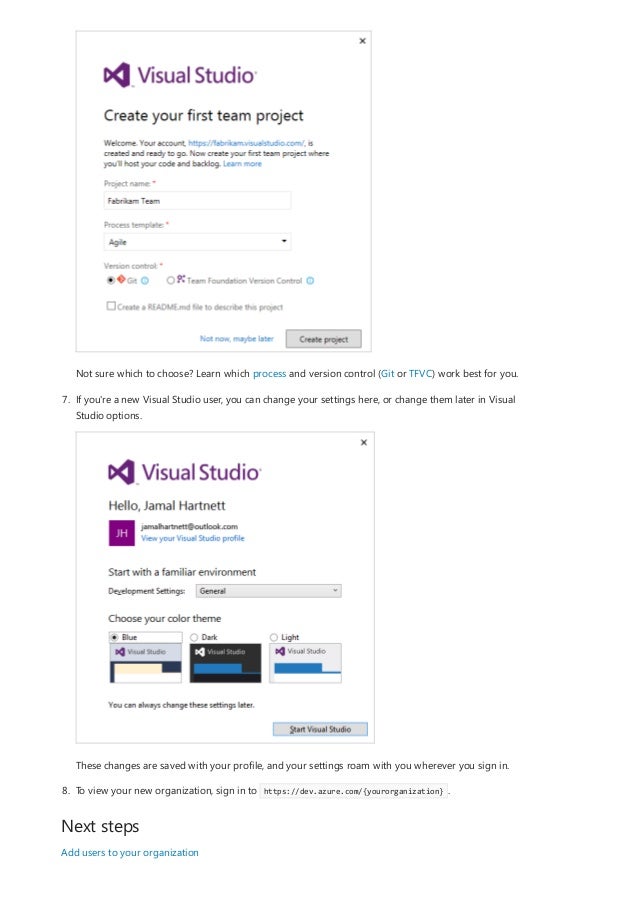 Next steps
Not sure which to choose? Learn which process and version control (Git or TFVC) work best for you.
7. If you're a new Visual Studio user, you can change your settings here, or change them later in Visual
Studio options.
These changes are saved with your profile, and your settings roam with you wherever you sign in.
8. To view your new organization, sign in to https://dev.azure.com/{yourorganization} .
Add users to your organization
 