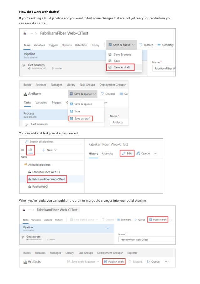 How do I work with drafts?
If you're editing a build pipeline and you want to test some changes that are not yet ready for production, you
can save it as a draft.
You can edit and test your draft as needed.
When you're ready, you can publish the draft to merge the changes into your build pipeline.
 