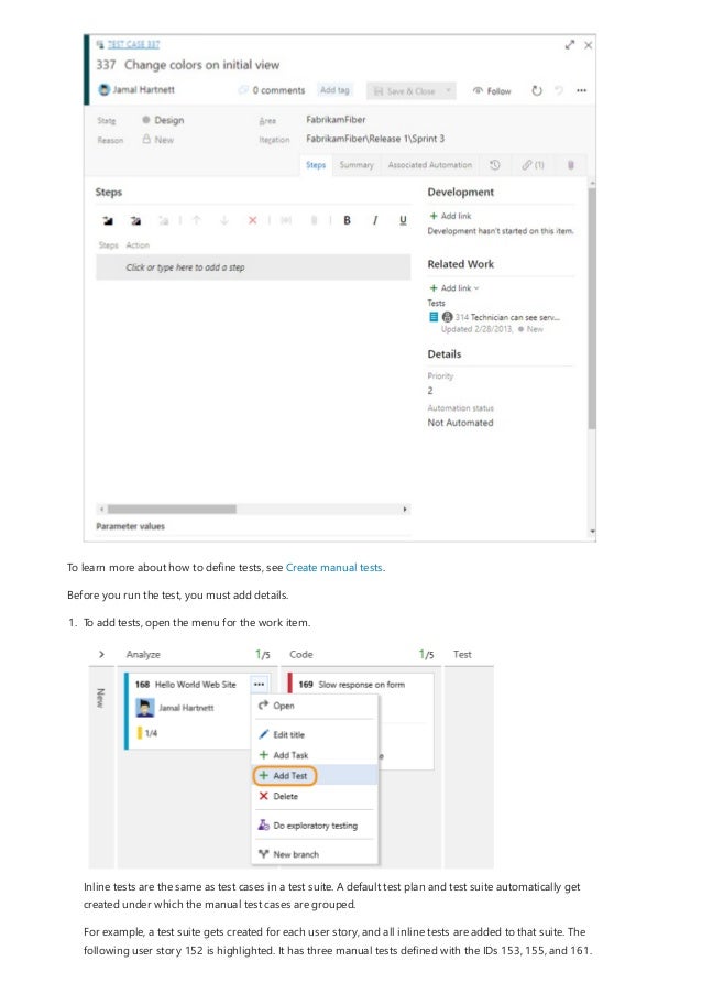 To learn more about how to define tests, see Create manual tests.
Before you run the test, you must add details.
1. To add tests, open the menu for the work item.
Inline tests are the same as test cases in a test suite. A default test plan and test suite automatically get
created under which the manual test cases are grouped.
For example, a test suite gets created for each user story, and all inline tests are added to that suite. The
following user story 152 is highlighted. It has three manual tests defined with the IDs 153, 155, and 161.
 