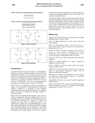 XXII CONGRESO NACIONAL DE HIDRÁULICA

AMH

ACAPULCO, GUERRERO, MÉXICO, NOVIEMBRE 2012

Tabla 5. Coeficientes de pérdida local para pilas prismáticas
a/B 0.07 0.14
k

2.12 1.15

Tabla 6. Coeficientes de pérdida local para pilas cilíndricas
d/B 0.09 0.11 0.13
k

1.56 1.33 1.10

AMH

realizados para canales rectangulares con expansión brusca. Se
cree que esta investigación llena ese vacío y le da valores a los
coeficientes de pérdida local k.
A pesar que las pilas reducen el área transversal del canal en
una longitud pequeña y después de esta se retoma la sección
original, se podría pensar que se trata del caso anterior donde
se simula una contracción seguida de una expansión, esto no
es así ya que la longitud que existe entre las transiciones es
mucho mayor que la de una pila, a pesar de esto los
coeficientes obtenidos siguen siendo mayores a uno por la
ecuación propuesta.

Referencias
Altshul A.D (1975), Hydraulics and Aerodynamics, Atroisdat
publishing House, Moscow, USSR
Chow, V. (2004), Hidráulica de canales abiertos. Mc Graw
Hill, Colombia
Figura 23. Pilas prismáticas

Denli and Altan-Sakarya (2011), Local energy losses at
positive and negative stepsin subcritical open channel flows,
Water SA Vol. 37 No. 2
Formica G (1955), Esperienze preliminary sulle perdite di
carico nei canali, dovute a cambiamenti di sezione
(preliminary test on head losses in channels due to crosssectional changes) L’EnergiaElettrica 32 (7) 554-568.
French, R. (1987) Open-Channel Hydraulics, Mc Graw Hill,
Singapore

Figura 24. Pilas cilíndricas

Gardea, H. (1999) Hidráulica de canales, Facultad de
Ingeniería, UNAM, México
Hinds J. (1928), The hydraulic design of flume and syphom
transition, ASCE, Vol 92

Conclusiones
La contracción brusca del canal presenta un comportamiento
lineal para calcular la pérdida de energía. A pesar de esto los
coeficientes de pérdida no son contantes para los tres casos
tratados como sugiere Formica para la contracción brusca, se
encontró que, utilizando la ecuación propuesta por Hinds se
obtuvieron los siguientes coeficientes 0.49≤k≤0.53, para el
rango de 0.33≤b/B ≤0.67, estos son muy parecidos para los
que sugiere de 0.5≤k≤0.6, para el rango de 0.1≤b/B≤0.5
Para el caso de las ampliaciones a pesar que su diseño es
similar a una contracción, el comportamiento del flujo en la
entrada y salidas de la transición es muy diferente,
especialmente porque la separación del flujo en la expansión
tiende a favorecer a la formación de remolinos causando un
gran chorro central.
Para la contracción seguida de una expansión, como si fuese la
base de un puente que invaden los márgenes de los ríos, los
resultados obtenidos son similares al de la ampliación ya que
los coeficientes obtenidos son mayores a la unidad. La
longitud que existe entre las transiciones afecta a los
coeficientes de pérdida local, desafortunadamente no existe
algún estudio publicado de coeficientes de pérdida local para
las contracciones seguidas de una expansión, y que podría
haber sido utilizados para fines de comparación, aun así la
comparación de los datos actuales se hizo con los estudios

Najafi (2011), An Experimental Investigation of Flow Energy
Losses in Open-Channel Expansions, Canada, Tesis de
Maestría, Concordia Universidad
Skogerboe GV, Austin LH and Bennett Rs (1971), Energy
Loss Analysis For Open Channel Expansions. J. Hydraulic.
Div. ASCE, Vol. 97, No. HY10
Sotelo (2002), Hidráulica de canales, Facultad de Ingeniería,
UNAM, México
Swamee and Basak (1991), Desing Of Rectangular OpenChannel Expansion Transitions. J. Irrigation and Drainage
Engineering. Div. ASCE, Vol. 117, No. 1

 