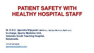 PATIENT SAFETY WITH
HEALTHY HOSPITAL STAFF
Dr. K.D.C. Upendra Wijayasiri (MBBS (SL), Dip.Spo.Med (col), Mphil (trn))
In-charge, Sports Medicine Unit,
Colombo South Teaching Hospital,
Kalubowila.
T.P: 0712415354
upendraanu@yahoo.com
 