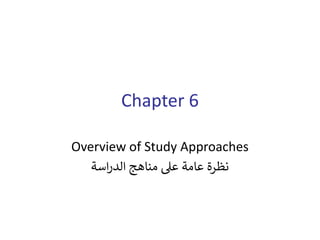 Chapter 6
Overview of Study Approaches
‫اسة‬‫ر‬‫الد‬ ‫مناهج‬ ‫عىل‬ ‫عامة‬ ‫نظرة‬
 