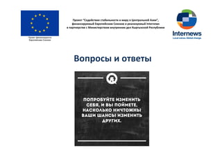 Проект “Содействие стабильности и миру в Центральной Азии”,
финансируемый Европейским Союзом и реализуемый Internews
в партнерстве с Министерством внутренних дел Кыргызской Республики
Вопросы и ответы
 