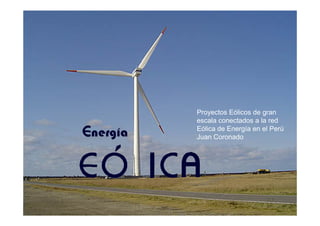 Proyectos Eólicos de granProyectos Eólicos de gran
escala conectados a la red
Eólica de Energía en el Perú
Juan Coronado
 