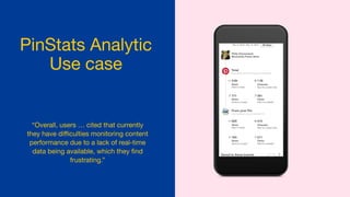 PinStats Analytic
Use case
“Overall, users … cited that currently
they have diﬃculties monitoring content
performance due to a lack of real-time
data being available, which they ﬁnd
frustrating.”
 