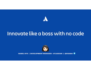 ISABEL NYO | DEVELOPMENT MANAGER - ATLASSIAN | @EISABAI
Innovate like a boss with no code
 