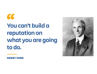 You can’t build a
reputation on
what you are going
to do.
HENRY FORD
 