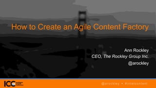 @arockley • #intelcontent
How to Create an Agile Content Factory
Ann Rockley
CEO, The Rockley Group Inc.
@arockley
@arockley • #intelcontent
 