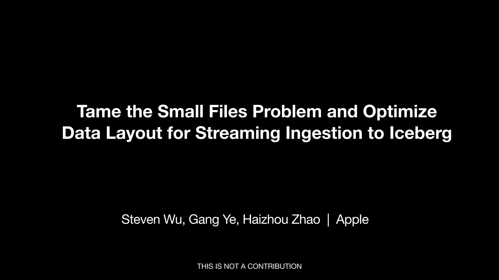 Tame the Small Files Problem and Optimize
Data Layout for Streaming Ingestion to Iceberg
Steven Wu, Gang Ye, Haizhou Zhao | Apple
THIS IS NOT A CONTRIBUTION
 