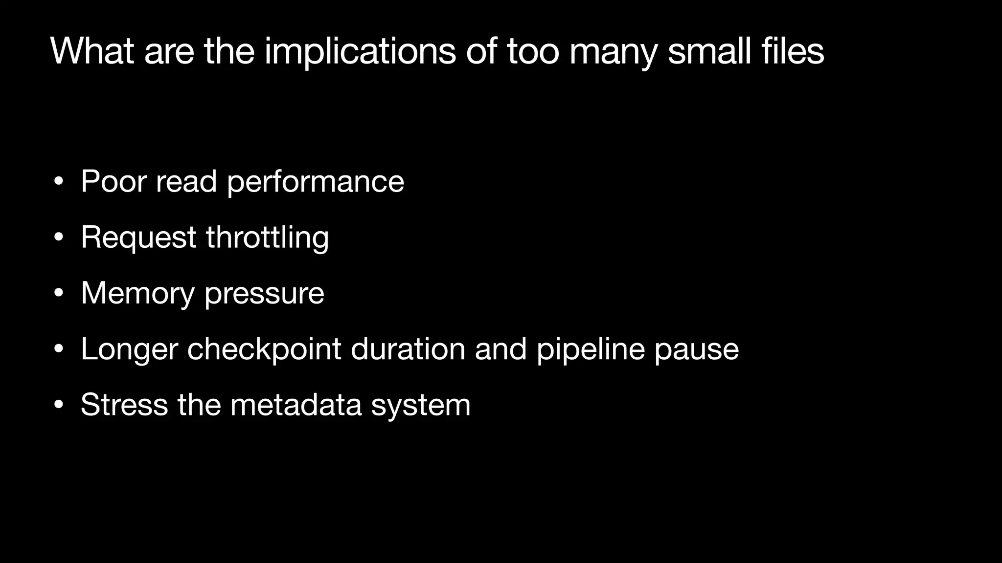 What are the implications of too many small files
• Poor read performance

• Request throttling

• Memory pressure

• Longer checkpoint duration and pipeline pause

• Stress the metadata system
 