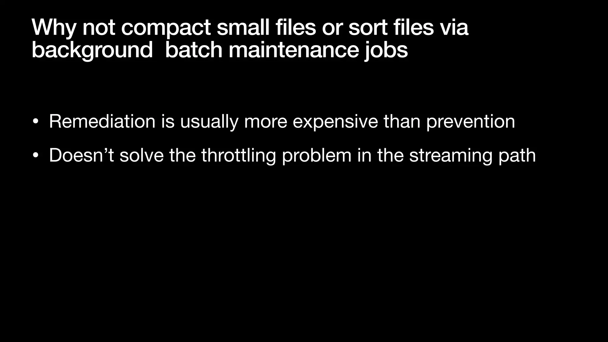 Why not compact small files or sort files via
background batch maintenance jobs
• Remediation is usually more expensive than prevention

• Doesn’t solve the throttling problem in the streaming path
 