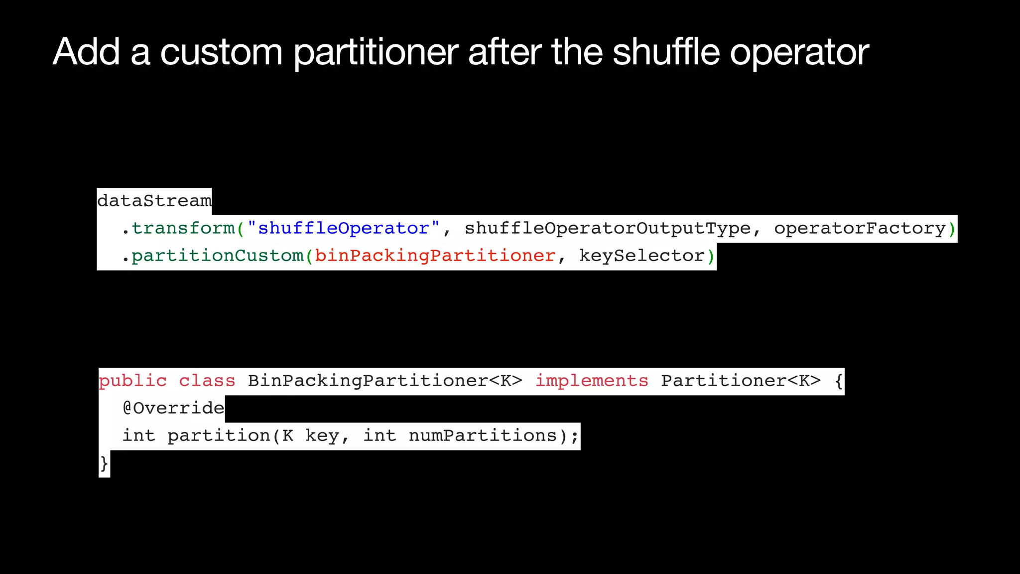 Add a custom partitioner after the shuffle operator
dataStream
.transform("shuffleOperator", shuffleOperatorOutputType, operatorFactory)
.partitionCustom(binPackingPartitioner, keySelector)
public class BinPackingPartitioner<K> implements Partitioner<K> {
@Override
int partition(K key, int numPartitions);
}
 