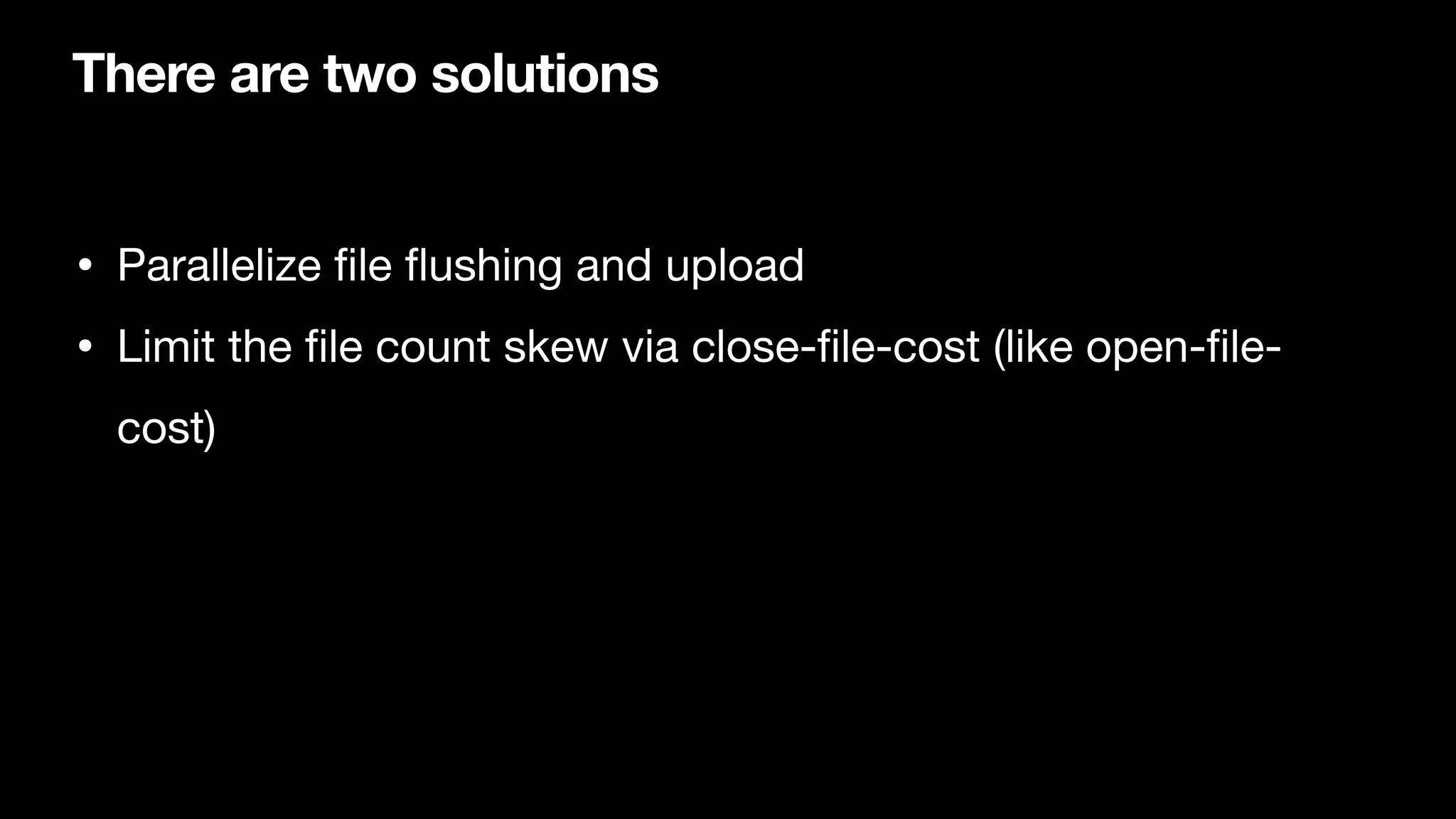 There are two solutions
• Parallelize
fi
le
fl
ushing and upload

• Limit the
fi
le count skew via close-
fi
le-cost (like open-
fi
le-
cost)
 