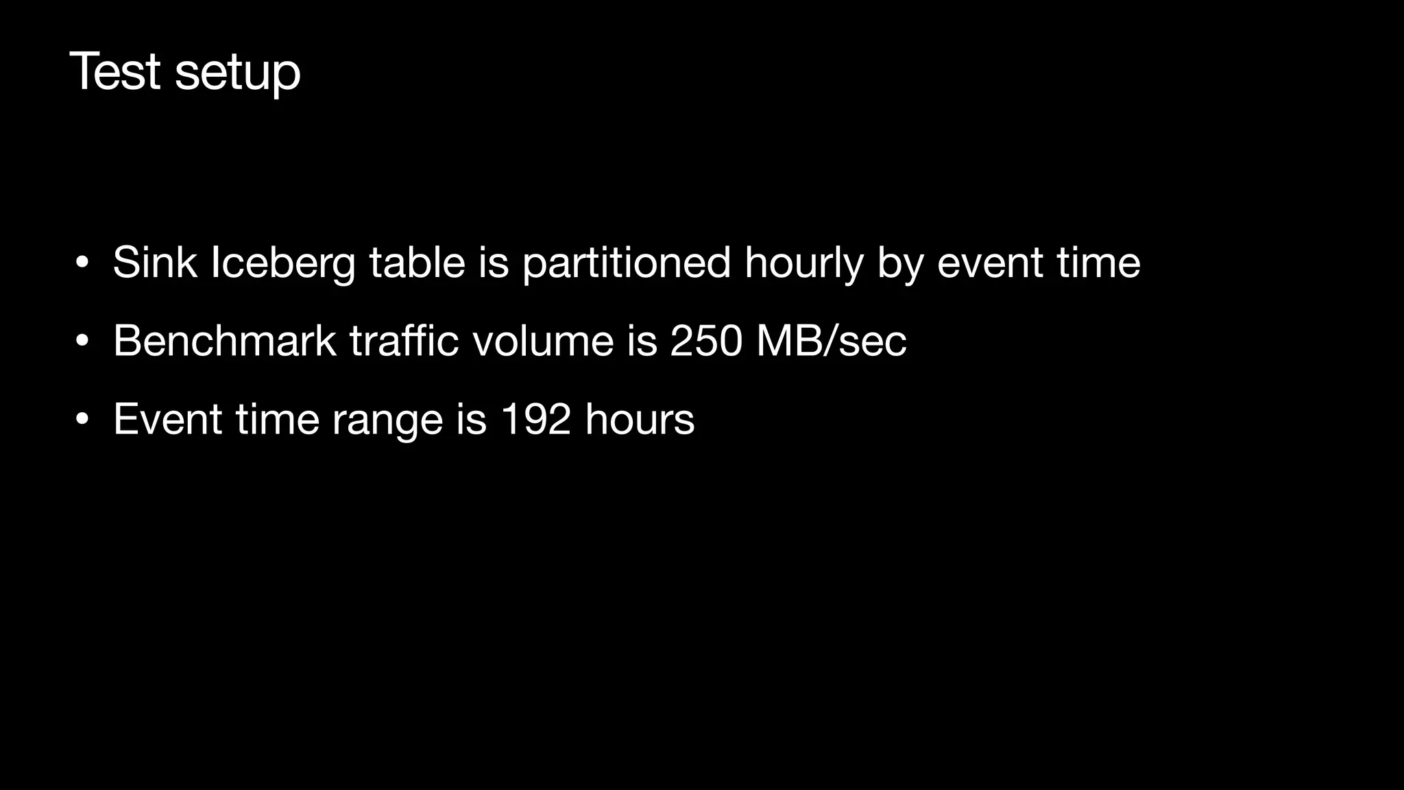 Test setup
• Sink Iceberg table is partitioned hourly by event time

• Benchmark tra
ffi
c volume is 250 MB/sec

• Event time range is 192 hours
 