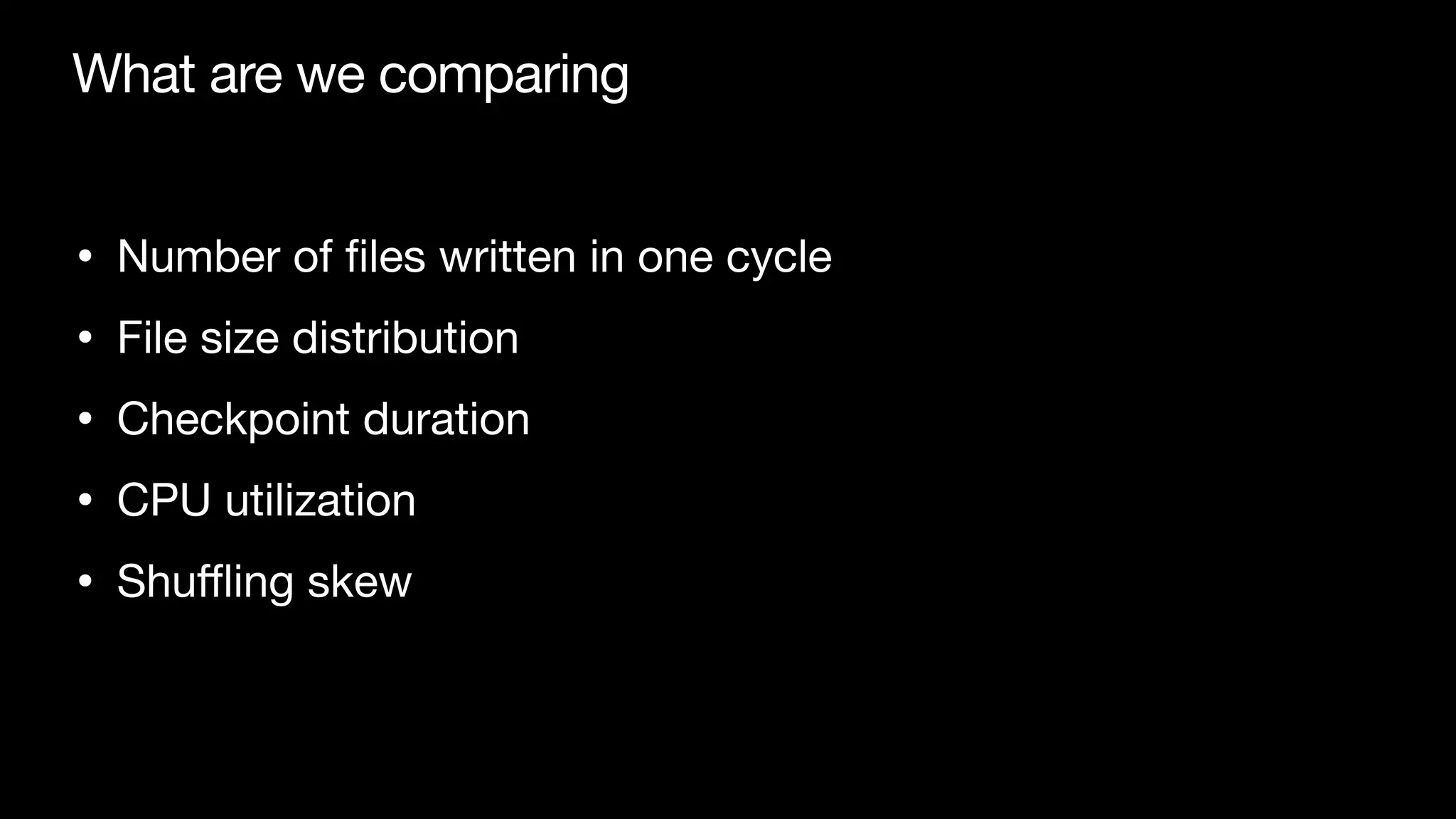 What are we comparing
• Number of
fi
les written in one cycle

• File size distribution

• Checkpoint duration

• CPU utilization

• Shu
ffl
ing skew
 