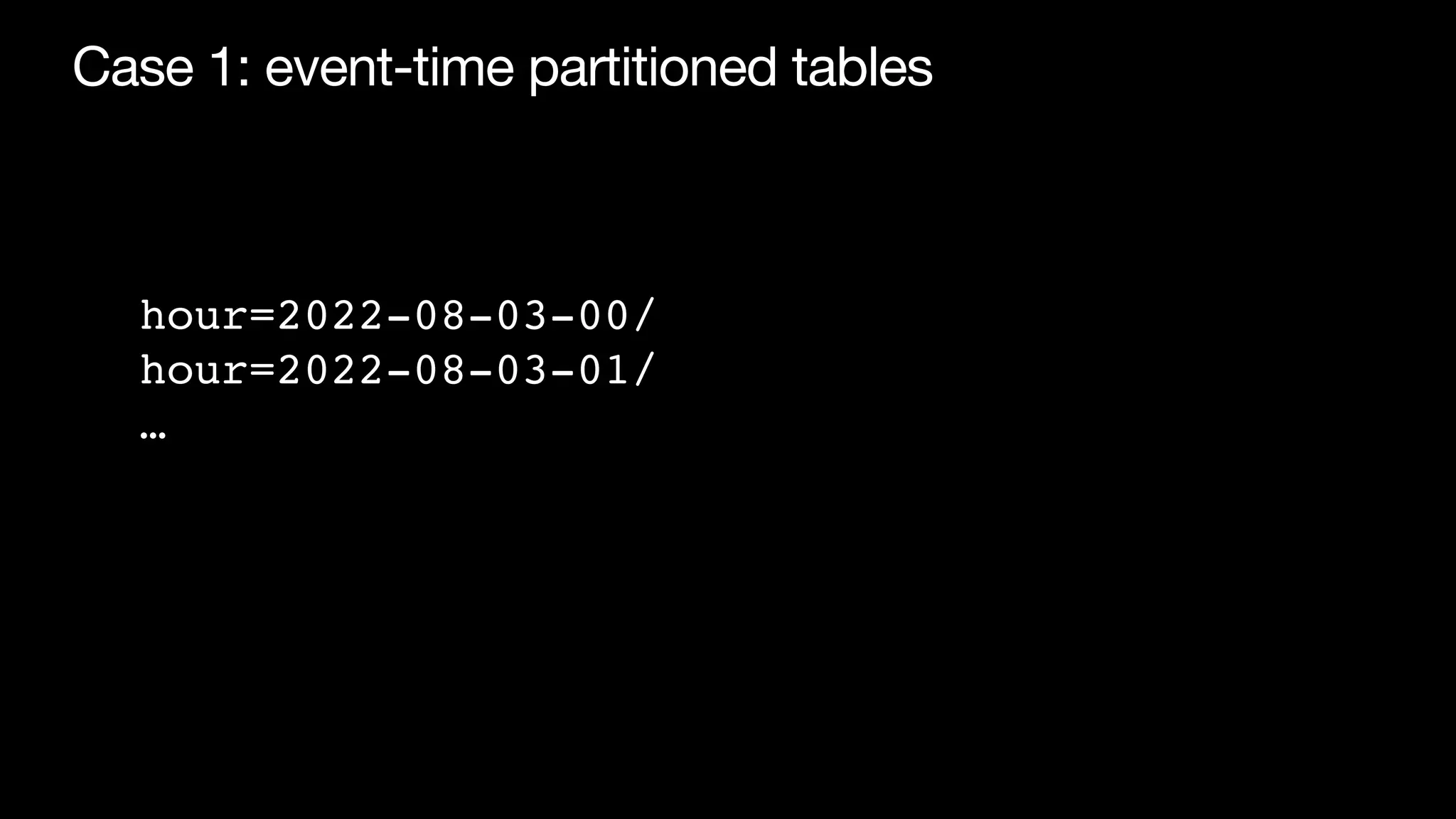 Case 1: event-time partitioned tables
hour=2022-08-03-00/
hour=2022-08-03-01/
…
 
