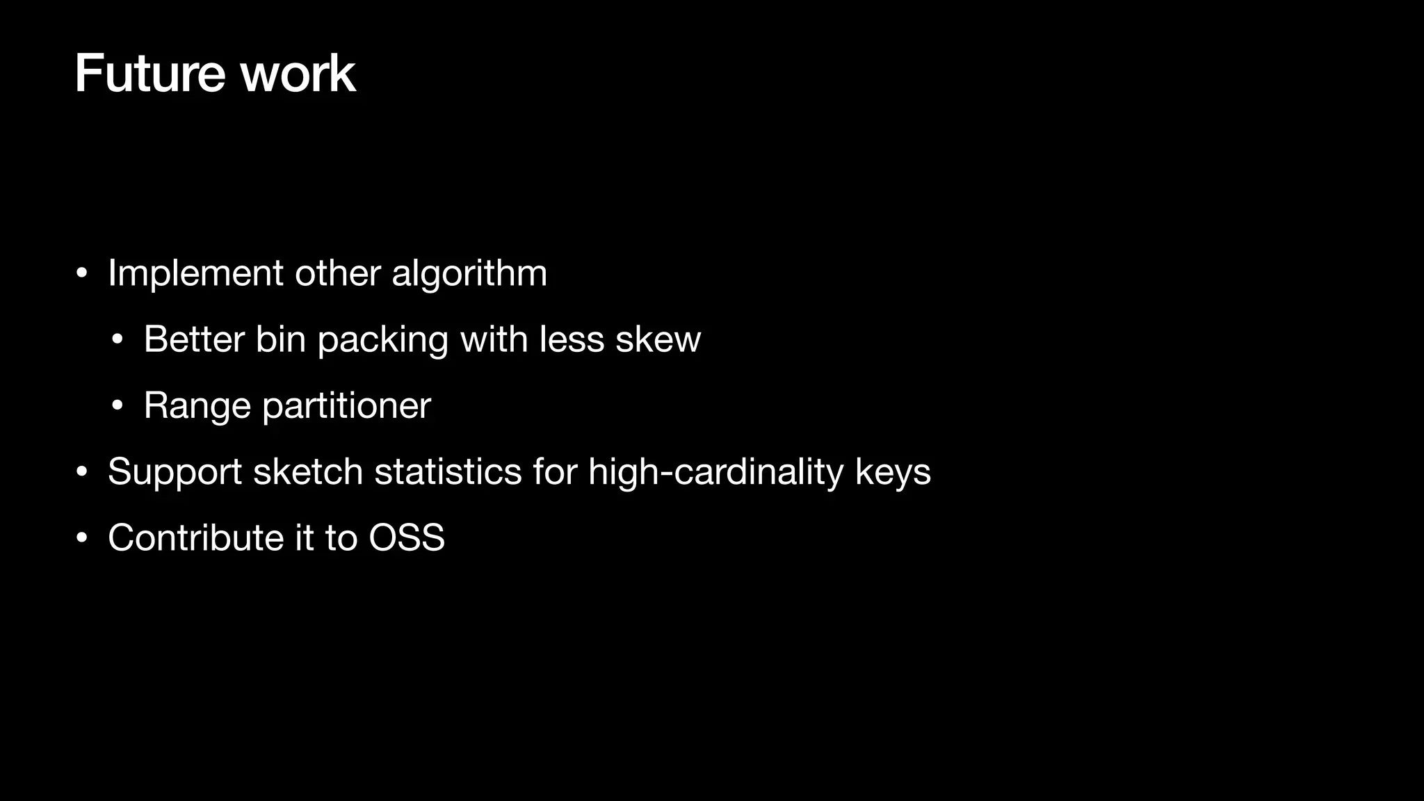 Future work
• Implement other algorithm

• Better bin packing with less skew

• Range partitioner

• Support sketch statistics for high-cardinality keys

• Contribute it to OSS
 