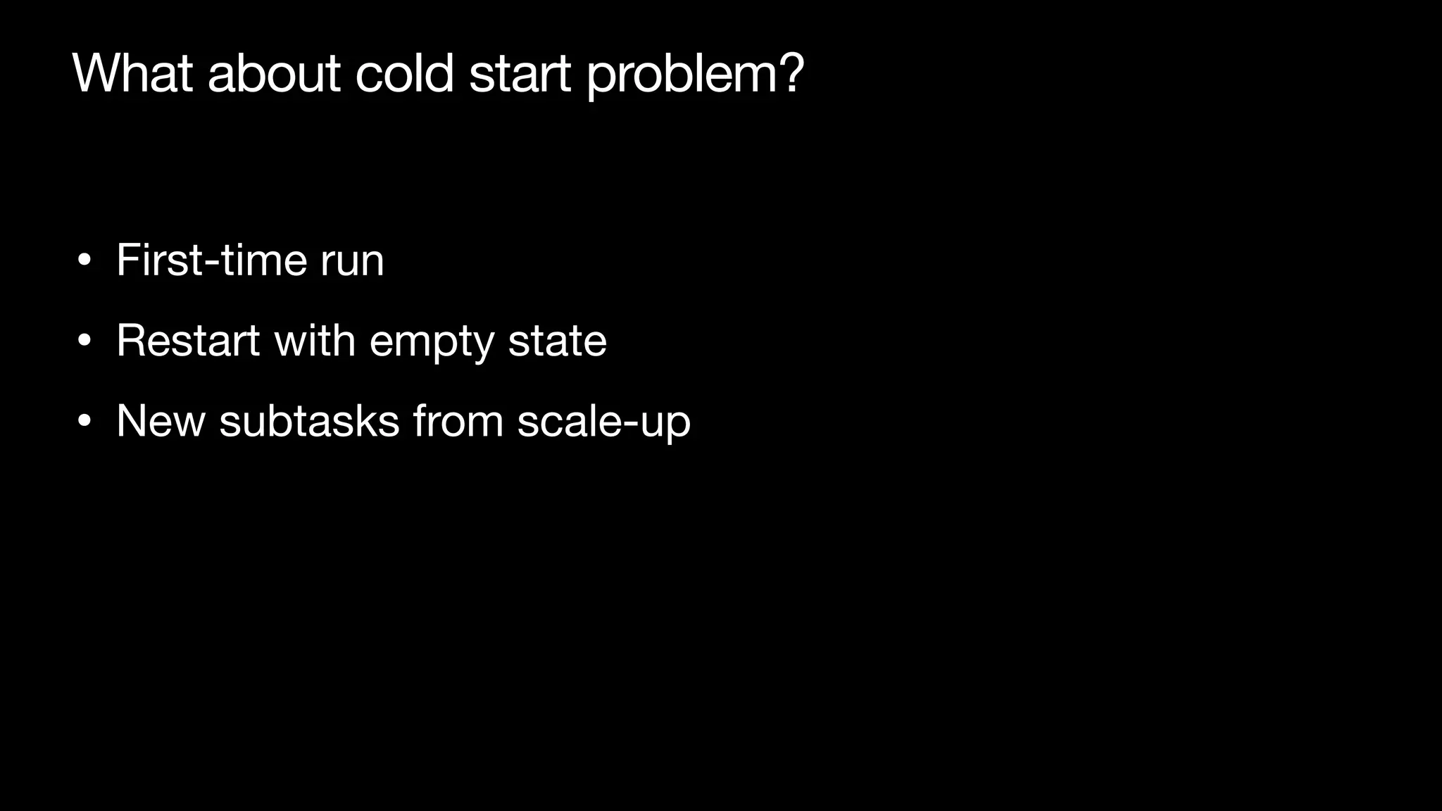 What about cold start problem?
• First-time run

• Restart with empty state

• New subtasks from scale-up
 