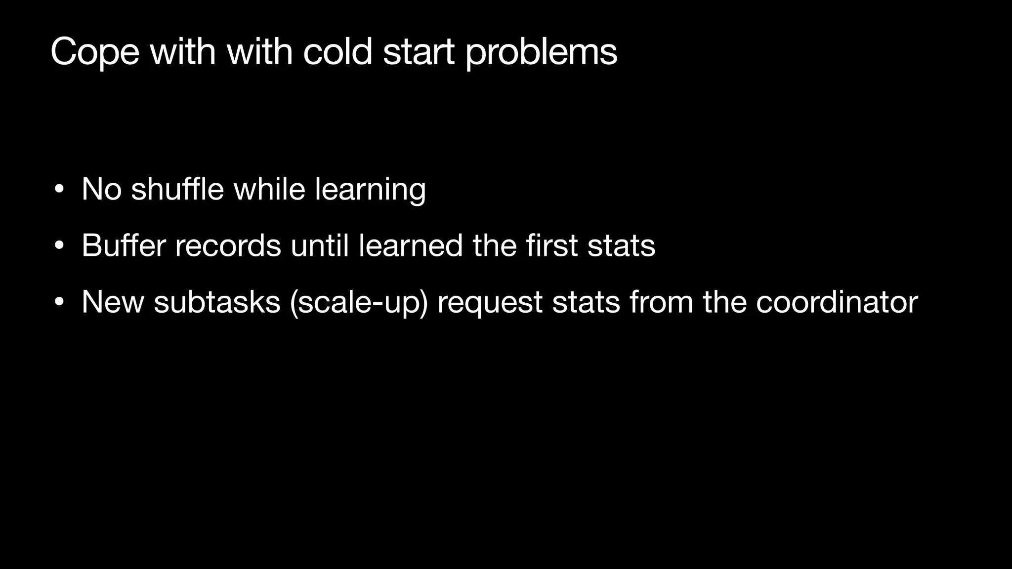 Cope with with cold start problems
• No shu
ffl
e while learning

• Bu
ff
er records until learned the
fi
rst stats

• New subtasks (scale-up) request stats from the coordinator
 
