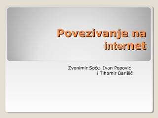 Povezivanje na
       internet
 Zvonimir Soče ,Ivan Popović
             i Tihomir Barišić
 