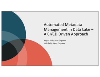 Automated Metadata
Management in Data Lake –
A CI/CD Driven Approach
Keyuri Shah, Lead Engineer
Josh Reilly, Lead Engineer
 