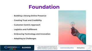 Foundation
• Building a Strong Online Presence
• Creating Trust and Credibility
• Customer-Centric Approach
• Logistics and Fulfillment
• Embracing Technology and Innovation
• Adapting to Challenges
 