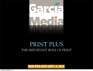 PRINT PLUS
                           THE IMPORTANT ROLE OF PRINT




                              WAN IFRA-KIEV-SEPT. 4, 2012
Tuesday, September 4, 12
 