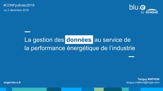 Tanguy MATHON
tanguy.mathon@engie.com
#CONFpollutec2016
engie-blu-e.fr
La gestion des données au service de
la performance énergétique de l’industrie
données
Le 2 décembre 2016
 