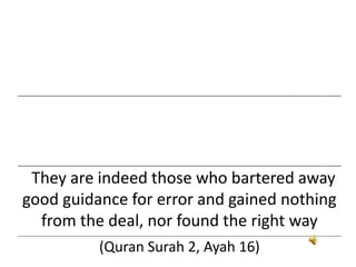 ___________________________________________________________________________________________________________________________________
___________________________________________________________________________________________________________________________________
They are indeed those who bartered away
good guidance for error and gained nothing
from the deal, nor found the right way
___________________________________________________________________________________________________________________________________
(Quran Surah 2, Ayah 16)
 