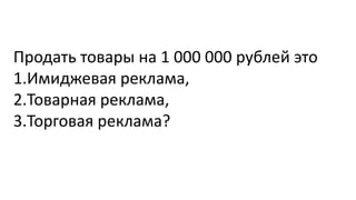 Продать товары на 1 000 000 рублей это
1.Имиджевая реклама,
2.Товарная реклама,
3.Торговая реклама?
 