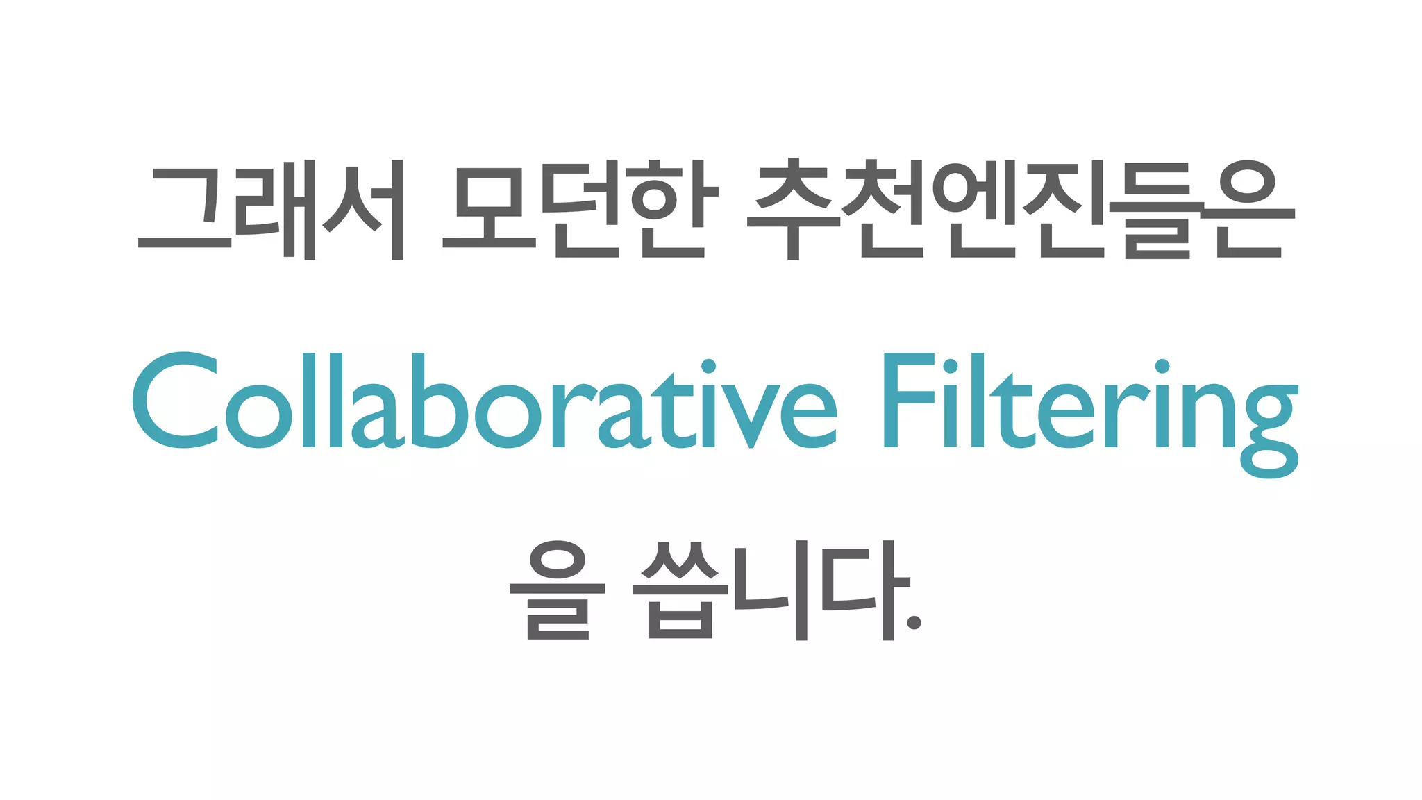 Collaborative Filtering
그래서 모던한 추천엔진들은
을 씁니다.
 