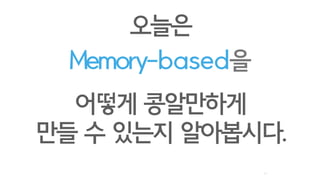 11
Memory-based을
오늘은
어떻게 콩알만하게
만들 수 있는지 알아봅시다.
 