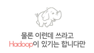 img from : http://thepage.time.com/2009/04/18/why-is-this-elephant-crying/
이건 Hadoop에게도
너무 큰 계산 입니다
 