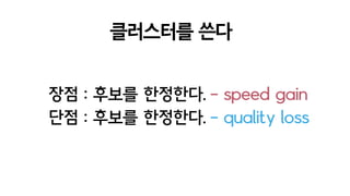 - speed gain
후보를 한정한다.
후보를 한정한다.
- quality loss
장점 :
단점 :
클러스터를 쓴다
 
