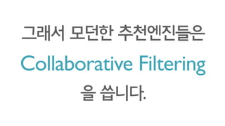Collaborative Filtering
그래서 모던한 추천엔진들은
을 씁니다.
 