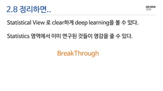 2.8 정리하면..
Statistical View 로 clear하게 deep learning을 볼 수 있다.
BreakThrough
Statistics 영역에서 이미 연구된 것들이 영감을 줄 수 있다.
 