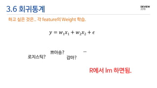 3.6 회귀통계
하고 싶은 것은.. 각 feature의 Weight 학습.
𝑦 = 𝑤1 𝑥1 + 𝑤2 𝑥2 + 𝜖
R에서 lm 하면됨.
로지스틱?
쁘아송?
감마?
…
 