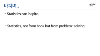 마치며..
- Statistics can inspire.
- Statistics, not from book but from problem-solving.
 