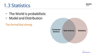 1.3 Statistics
From
www.quora.com
- The World is probabilistic
- Model and Distribution
Too formal but strong
 