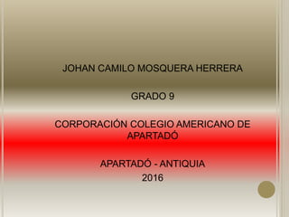 JOHAN CAMILO MOSQUERA HERRERA
GRADO 9
CORPORACIÓN COLEGIO AMERICANO DE
APARTADÓ
APARTADÓ - ANTIQUIA
2016
 