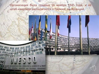 Организация была создана 16 ноября 1945 года, и её
штаб-квартира располагается в Париже, во Франции.
 