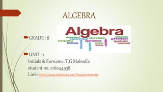 ALGEBRA
GRADE : 8
UNIT : 1
Initials & Surname: T.G Mabodla
student no. 216044938
Link: https://www.slideshare.net/ThapeloMabodla
 