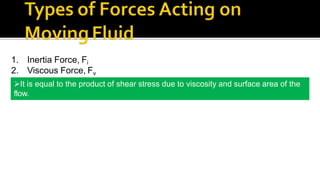1. Inertia Force, Fi
2. Viscous Force, Fv
It is equal to the product of shear stress due to viscosity and surface area of the
flow.
 