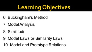 6. Buckingham’s Method
7. Model Analysis
8. Similitude
9. Model Laws or Similarity Laws
10. Model and Prototype Relations
 
