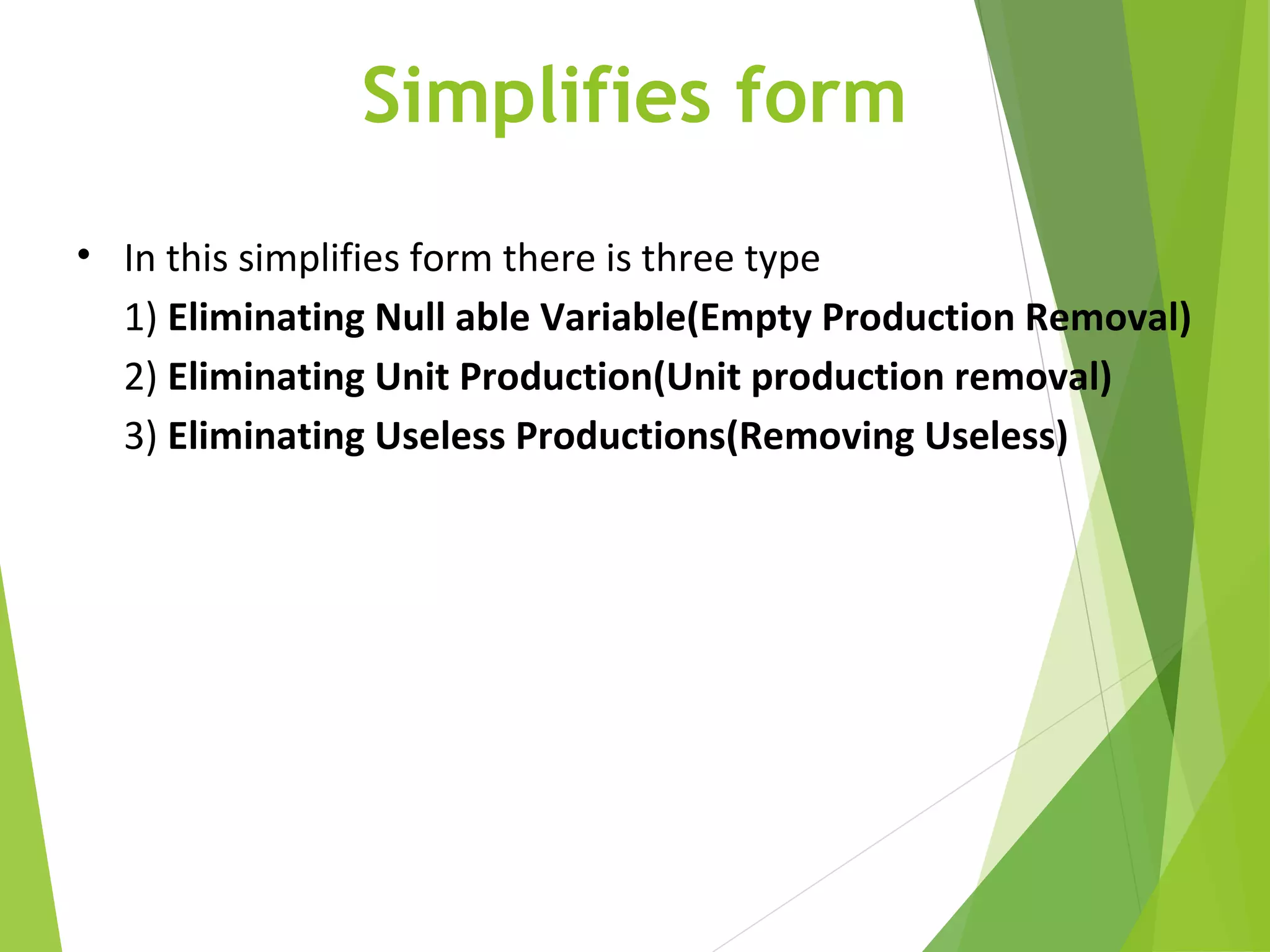 Simplifies form
• In this simplifies form there is three type
1) Eliminating Null able Variable(Empty Production Removal)
2) Eliminating Unit Production(Unit production removal)
3) Eliminating Useless Productions(Removing Useless)
 