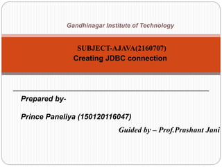 Prepared by-
Prince Paneliya (150120116047)
Guided by – Prof.Prashant Jani
Gandhinagar Institute of Technology
SUBJECT-AJAVA(2160707)
Creating JDBC connection
 