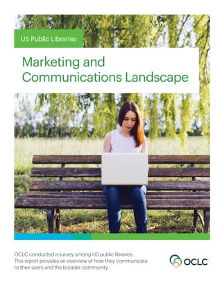US Public Libraries
Marketing and
Communications Landscape
OCLC conducted a survey among US public libraries.
This report provides an overview of how they communicate
to their users and the broader community.
 