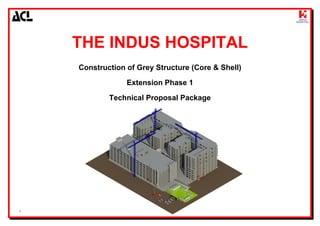                                                 
         
 
 
1 
 
THE INDUS HOSPITAL
Construction of Grey Structure (Core & Shell)
Extension Phase 1
Technical Proposal Package
 